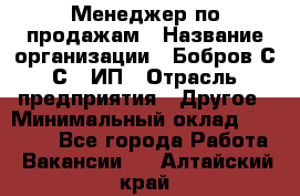 Менеджер по продажам › Название организации ­ Бобров С.С., ИП › Отрасль предприятия ­ Другое › Минимальный оклад ­ 25 000 - Все города Работа » Вакансии   . Алтайский край